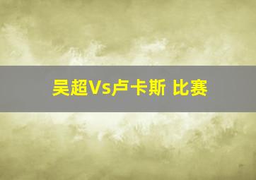 吴超Vs卢卡斯 比赛